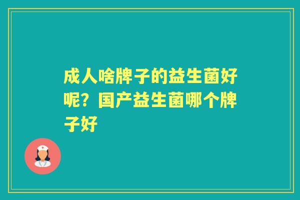 成人啥牌子的益生菌好呢?国产益生菌哪个牌子好 成人啥牌子的益生菌好呢?国产益生菌哪个牌子好