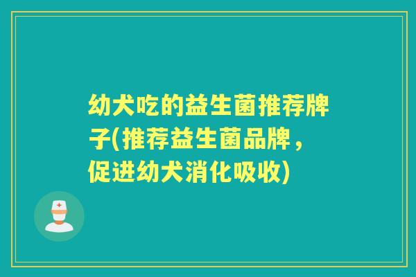 幼犬吃的益生菌推荐牌子(推荐益生菌品牌,促进幼犬消化吸收) 幼犬吃的益生菌推荐牌子(推荐益生菌品牌,促进幼犬消化吸收)