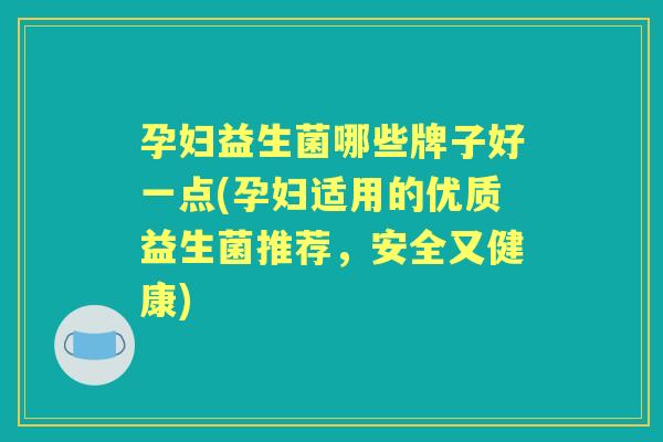 孕妇益生菌哪些牌子好一点(孕妇适用的优质益生菌推荐，安全又健康)