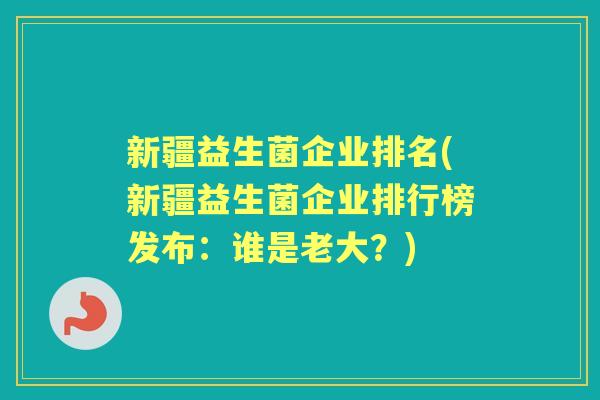 新疆益生菌企业排名(新疆益生菌企业排行榜发布:谁是老大?) 新疆益生菌企业排名(新疆益生菌企业排行榜发布:谁是老大?)