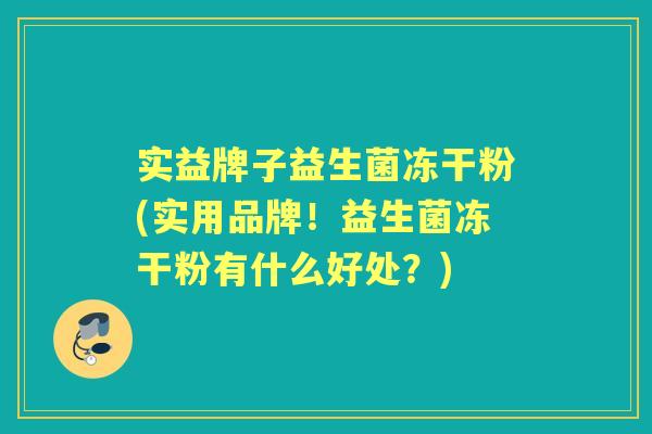 实益牌子益生菌冻干粉(实用品牌！益生菌冻干粉有什么好处？)