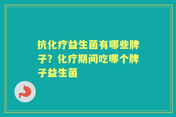 抗益生菌有哪些牌子？期间吃哪个牌子益生菌