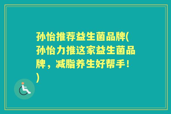 孙怡推荐益生菌品牌(孙怡力推这家益生菌品牌,减脂养生好帮手!) 孙怡推荐益生菌品牌(孙怡力推这家益生菌品牌,减脂养生好帮手!)