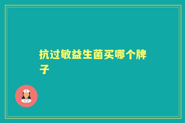 抗益生菌买哪个牌子 抗益生菌买哪个牌子