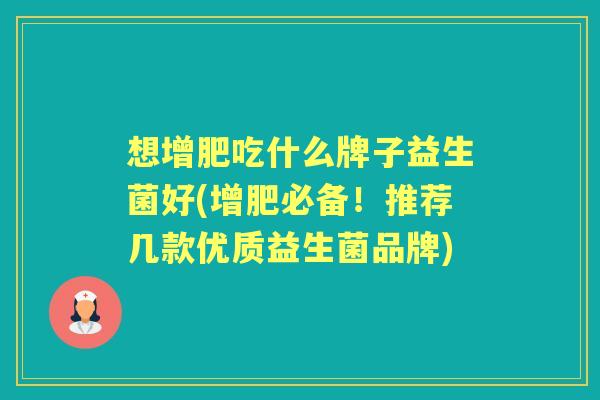 想增肥吃什么牌子益生菌好(增肥必备！推荐几款优质益生菌品牌)