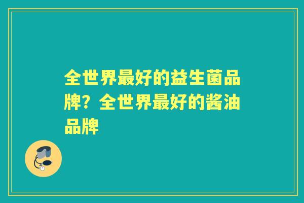 全世界好的益生菌品牌?全世界好的酱油品牌 全世界好的益生菌品牌?全世界好的酱油品牌