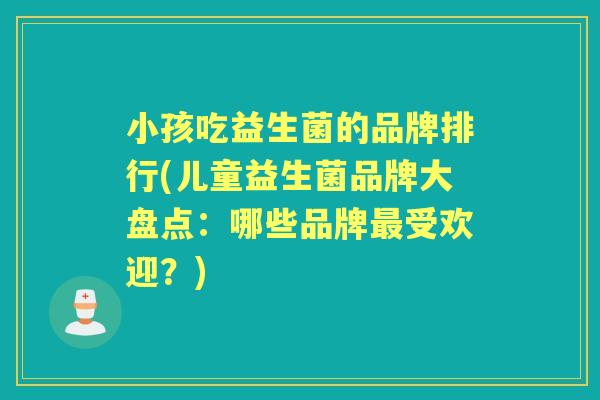 小孩吃益生菌的品牌排行(儿童益生菌品牌大盘点:哪些品牌受欢迎?) 小孩吃益生菌的品牌排行(儿童益生菌品牌大盘点:哪些品牌受欢迎?)