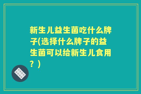 新生儿益生菌吃什么牌子(选择什么牌子的益生菌可以给新生儿食用?) 新生儿益生菌吃什么牌子(选择什么牌子的益生菌可以给新生儿食用?)