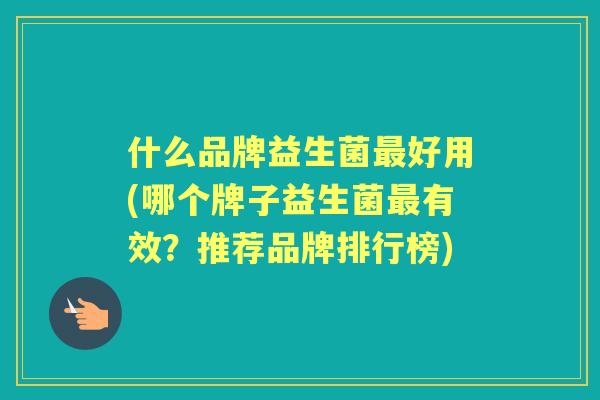 什么品牌益生菌好用(哪个牌子益生菌有效？推荐品牌排行榜)