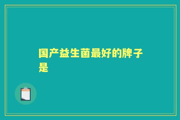 国产益生菌好的牌子是 国产益生菌好的牌子是
