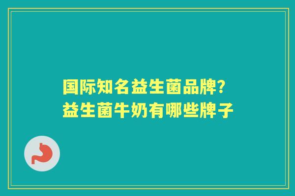 国际知名益生菌品牌?益生菌牛奶有哪些牌子 国际知名益生菌品牌?益生菌牛奶有哪些牌子