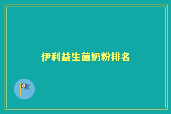 伊利益生菌奶粉排名 伊利益生菌奶粉排名