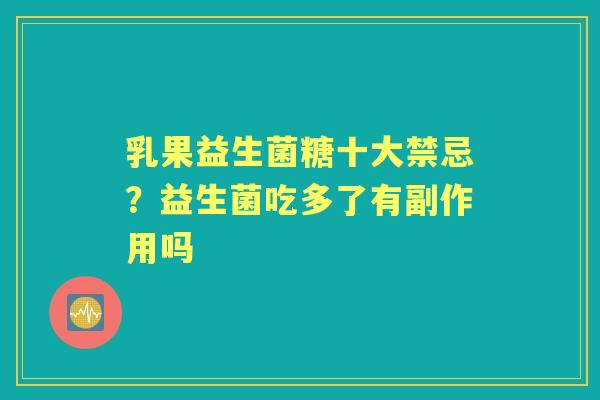乳果益生菌糖十大禁忌？益生菌吃多了有副作用吗