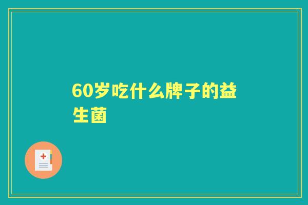 60岁吃什么牌子的益生菌 60岁吃什么牌子的益生菌