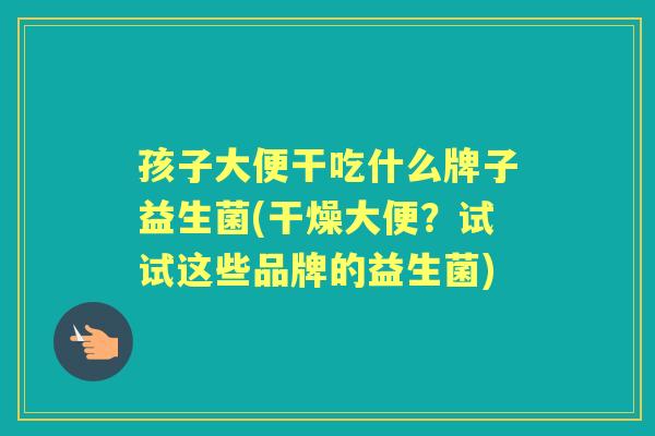 孩子大便干吃什么牌子益生菌(干燥大便？试试这些品牌的益生菌)