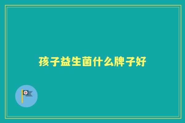 孩子益生菌什么牌子好 孩子益生菌什么牌子好