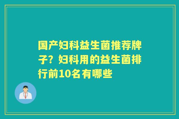国产益生菌推荐牌子？用的益生菌排行前10名有哪些