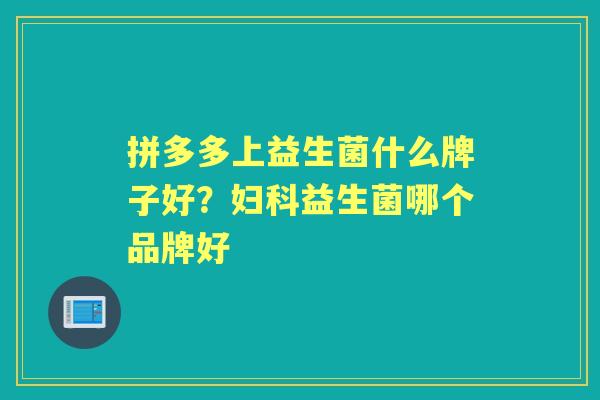 拼多多上益生菌什么牌子好?益生菌哪个品牌好 拼多多上益生菌什么牌子好?益生菌哪个品牌好