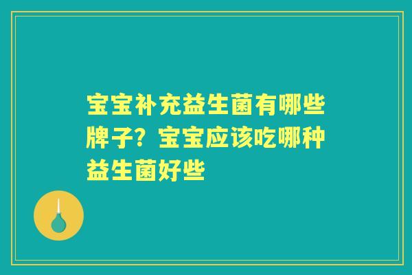 宝宝补充益生菌有哪些牌子?宝宝应该吃哪种益生菌好些 宝宝补充益生菌有哪些牌子?宝宝应该吃哪种益生菌好些