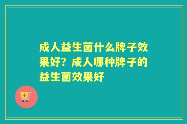 成人益生菌什么牌子效果好?成人哪种牌子的益生菌效果好 成人益生菌什么牌子效果好?成人哪种牌子的益生菌效果好