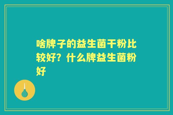 啥牌子的益生菌干粉比较好?什么牌益生菌粉好 啥牌子的益生菌干粉比较好?什么牌益生菌粉好