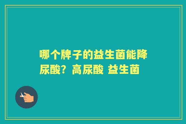 哪个牌子的益生菌能降尿酸？高尿酸 益生菌