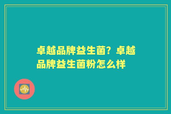 卓越品牌益生菌?卓越品牌益生菌粉怎么样 卓越品牌益生菌?卓越品牌益生菌粉怎么样
