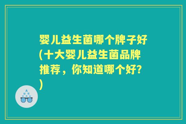 婴儿益生菌哪个牌子好(十大婴儿益生菌品牌推荐,你知道哪个好?) 婴儿益生菌哪个牌子好(十大婴儿益生菌品牌推荐,你知道哪个好?)