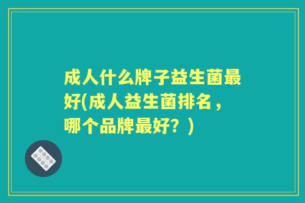 成人什么牌子益生菌好(成人益生菌排名,哪个品牌好?) 成人什么牌子益生菌好(成人益生菌排名,哪个品牌好?)