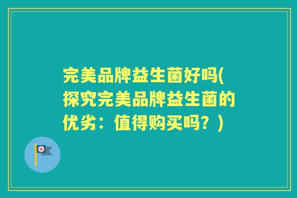 完美品牌益生菌好吗(探究完美品牌益生菌的优劣：值得购买吗？)