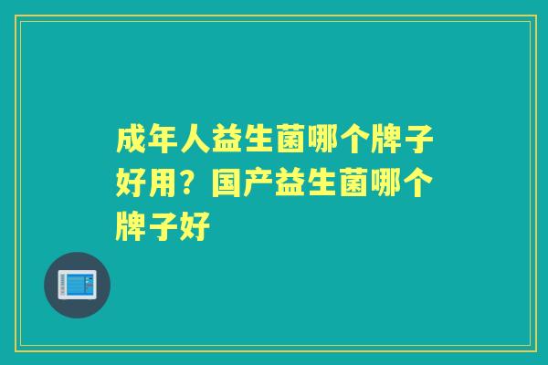 成年人益生菌哪个牌子好用?国产益生菌哪个牌子好 成年人益生菌哪个牌子好用?国产益生菌哪个牌子好