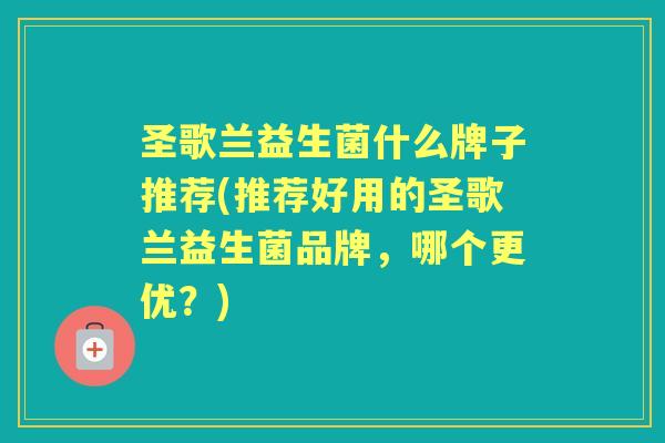 圣歌兰益生菌什么牌子推荐(推荐好用的圣歌兰益生菌品牌，哪个更优？)