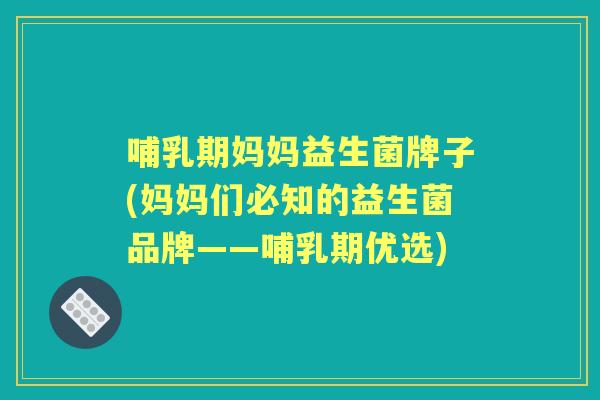 哺乳期妈妈益生菌牌子(妈妈们必知的益生菌品牌——哺乳期优选) 哺乳期妈妈益生菌牌子(妈妈们必知的益生菌品牌——哺乳期优选)