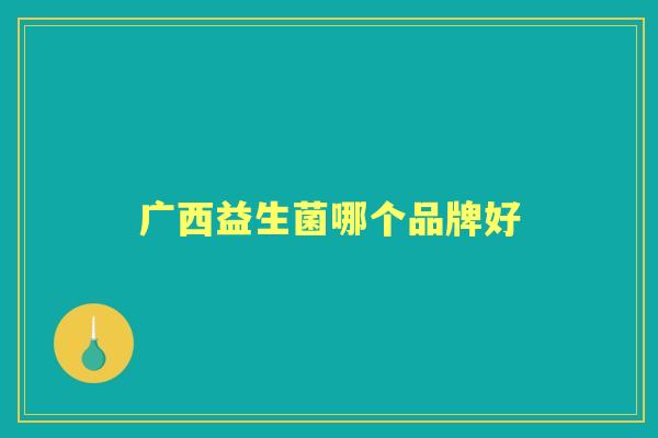 广西益生菌哪个品牌好 广西益生菌哪个品牌好