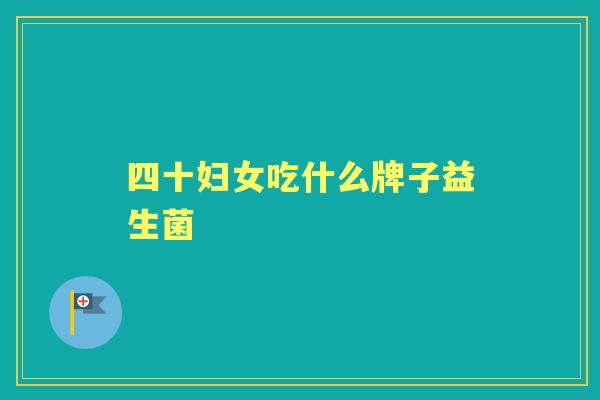 四十妇女吃什么牌子益生菌 四十妇女吃什么牌子益生菌