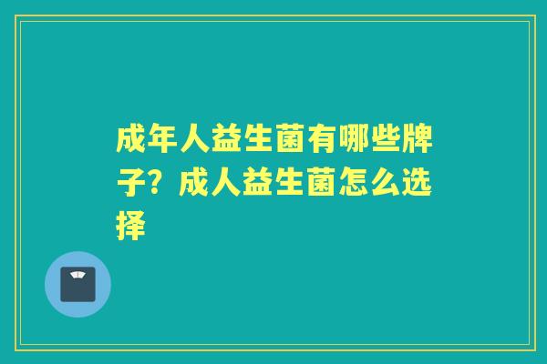 成年人益生菌有哪些牌子?成人益生菌怎么选择 成年人益生菌有哪些牌子?成人益生菌怎么选择