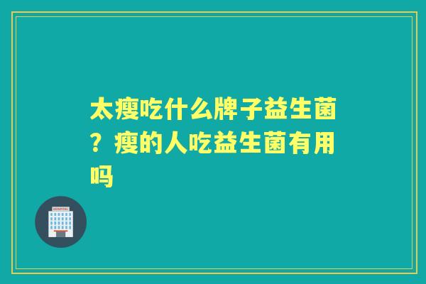太瘦吃什么牌子益生菌?瘦的人吃益生菌有用吗 太瘦吃什么牌子益生菌?瘦的人吃益生菌有用吗