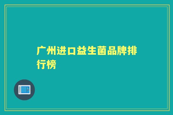 广州进口益生菌品牌排行榜 广州进口益生菌品牌排行榜