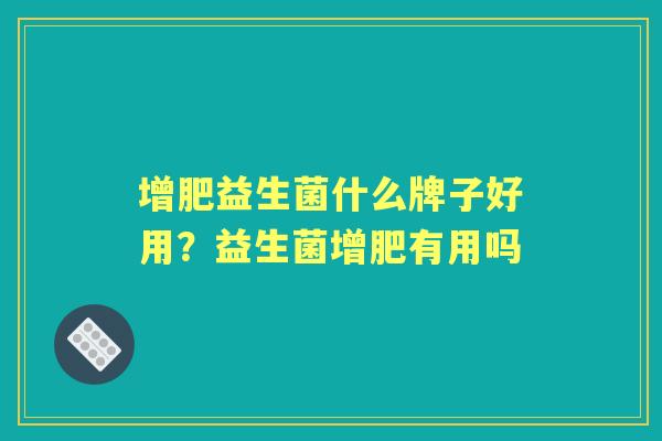 增肥益生菌什么牌子好用?益生菌增肥有用吗 增肥益生菌什么牌子好用?益生菌增肥有用吗