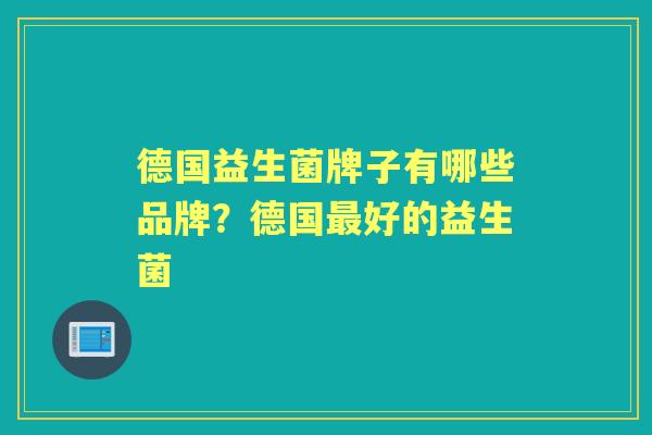 德国益生菌牌子有哪些品牌?德国好的益生菌 德国益生菌牌子有哪些品牌?德国好的益生菌