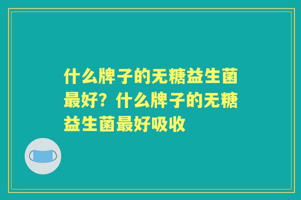 什么牌子的无糖益生菌好？什么牌子的无糖益生菌好吸收