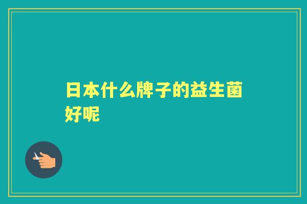 日本什么牌子的益生菌好呢