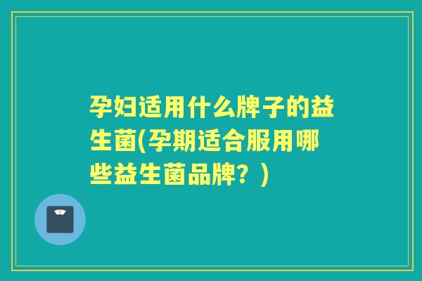 孕妇适用什么牌子的益生菌(孕期适合服用哪些益生菌品牌？)