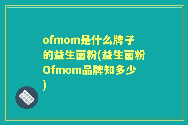 ofmom是什么牌子的益生菌粉(益生菌粉Ofmom品牌知多少)