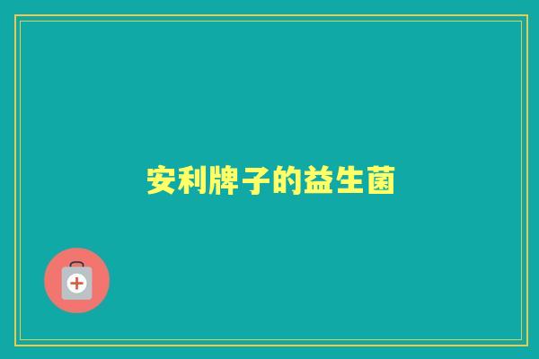 安利牌子的益生菌 安利牌子的益生菌