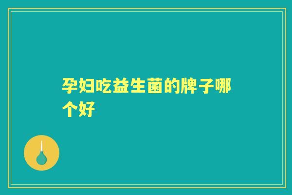孕妇吃益生菌的牌子哪个好 孕妇吃益生菌的牌子哪个好