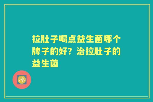 拉肚子喝点益生菌哪个牌子的好?拉肚子的益生菌 拉肚子喝点益生菌哪个牌子的好?拉肚子的益生菌