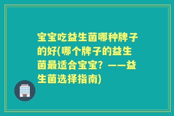 宝宝吃益生菌哪种牌子的好(哪个牌子的益生菌适合宝宝?——益生菌选择指南) 宝宝吃益生菌哪种牌子的好(哪个牌子的益生菌适合宝宝?——益生菌选择指南)