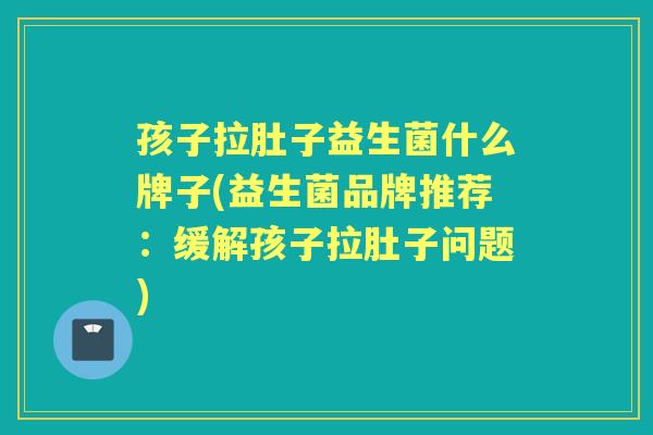孩子拉肚子益生菌什么牌子(益生菌品牌推荐:缓解孩子拉肚子问题) 孩子拉肚子益生菌什么牌子(益生菌品牌推荐:缓解孩子拉肚子问题)