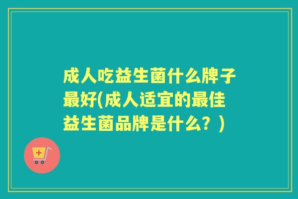 成人吃益生菌什么牌子好(成人适宜的佳益生菌品牌是什么?) 成人吃益生菌什么牌子好(成人适宜的佳益生菌品牌是什么?)